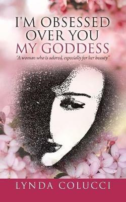 I'm Obsessed Over You My Goddess: A Woman Who Is Adored, Especially for Her Beauty - Lynda Colucci - cover