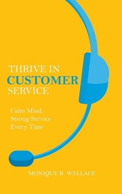 Thrive in Customer Service: Calm Mind, Strong Service Every Time. - Monique R Wallace - cover