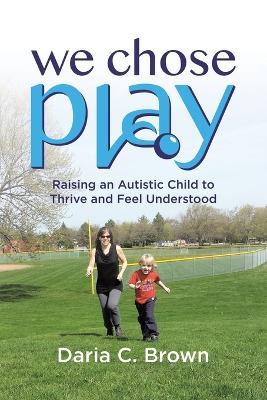 We Chose Play: Raising an Autistic Child to Thrive and Feel Understood - Daria C Brown - cover