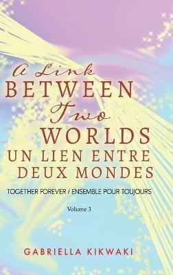 A Link Between Two Worlds / Un Lien Entre Deux Mondes: Together Forever / Ensemble Pour Toujours - Volume 3 - Gabriella Kikwaki - cover