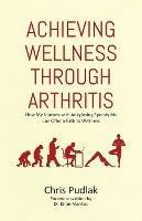 Achieving Wellness Through Arthritis: How My Journey with Ankylosing Spondylitis Can Offer a Path to Wellness - Chris Pudlak - cover