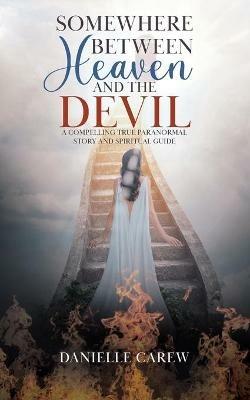 Somewhere Between Heaven and the Devil: A Compelling True Paranormal Story and Spiritual Guide - Danielle Carew - cover