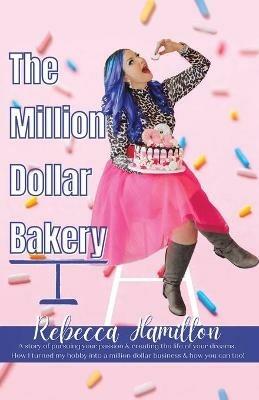 The Million Dollar Bakery: A Story of Pursuing Your Passion & Creating the Life of Your Dreams. How I Turned My Hobby into a Million Dollar Business & How You Can Too! - Rebecca Hamilton - cover