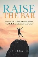 Raise the Bar: To live a life of Excellence in Health, Wealth, Relationship and Spirituality - Jay Ibrahim - cover