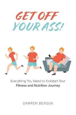 Get Off Your Ass!: Everything You Need to Kickstart Your Fitness and Nutrition Journey - Darren Bersuk - cover
