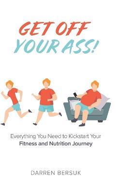 Get Off Your Ass!: Everything You Need to Kickstart Your Fitness and Nutrition Journey - Darren Bersuk - cover
