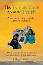 The Terrible Truth about the Truth: A story of a Tutsi Rwandan genocide survivor - When home doesn't feel like home, and when abroad feels far from home