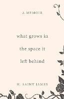 What Grows in the Space It Left Behind: A Memoir