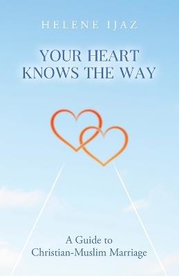 Your Heart Knows The Way: A Guide to Christian-Muslim Marriage - Helene Ijaz - cover