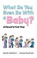What Do You Even Do With a Baby?: A Parent's First Year - Sarah Dunham,James Dunham - cover