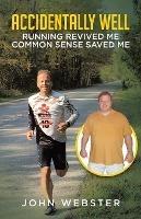 Accidentally Well: Running Revived Me. Common Sense Saved Me - John Webster - cover