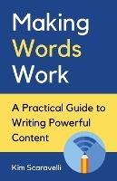 Making Words Work: A Practical Guide To Writing Powerful Content - Kim Scaravelli - cover