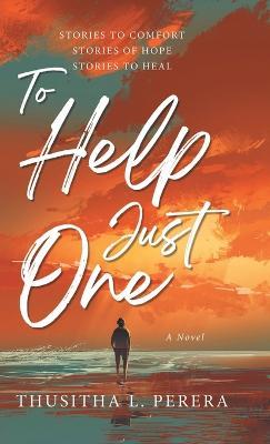 To Help Just One: Stories to Comfort Stories of Hope Stories to Heal - Thusitha L Perera - cover