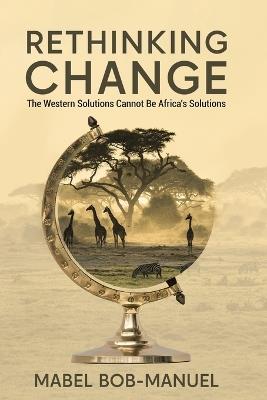 Rethinking Change: The Western Solutions Cannot Be Africa's Solutions - Mabel Bob-Manuel - cover