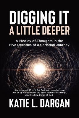 Digging It a Little Deeper: A Medley of Thoughts in the Five Decades of a Christian Journey - Katie L Dargan - cover