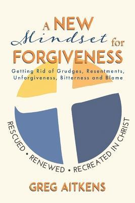 A New Mindset for Forgiveness: Getting Rid of Grudges, Resentments, Unforgiveness, Bitterness and Blame - Greg Aitkens - cover
