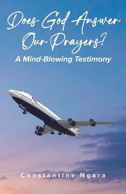 Does God Answer Our Prayers?: A Mind-Blowing Testimony - Constantine Ngara - cover