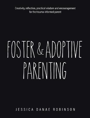 Foster & Adoptive Parenting: Creativity, reflection, practical wisdom and encouragement for the trauma informed parent - Jessica Danae Robinson - cover