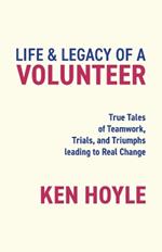 Life & Legacy of a Volunteer: True Tales of Teamwork, Trials, and Triumphs leading to Real Change
