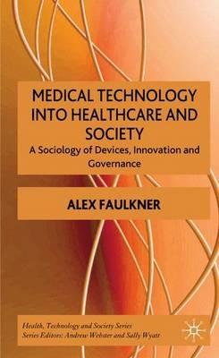 Medical Technology into Healthcare and Society: A Sociology of Devices, Innovation and Governance - A. Faulkner - cover