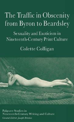 The Traffic in Obscenity From Byron to Beardsley: Sexuality and Exoticism in Nineteenth-Century Print Culture - C. Colligan - cover