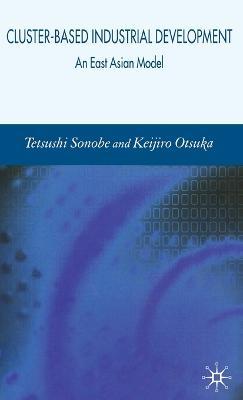 Cluster-Based Industrial Development: An East Asian Model - Tetsushi Sonobe,K. Otsuka - cover