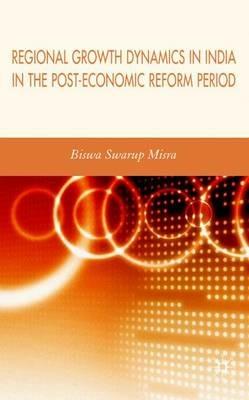 Regional Growth Dynamics in India in the Post-Economic Reform Period - Biswa Swarup Misra - cover