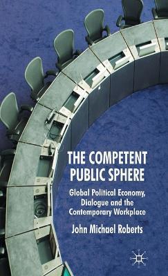 The Competent Public Sphere: Global Political Economy, Dialogue and the Contemporary Workplace - J. Roberts - cover