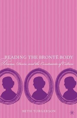 Reading the Brontë Body: Disease, Desire and the Constraints of Culture - Beth Torgerson - cover