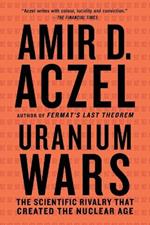 Uranium Wars: The Scientific Rivalry That Created the Nuclear Age