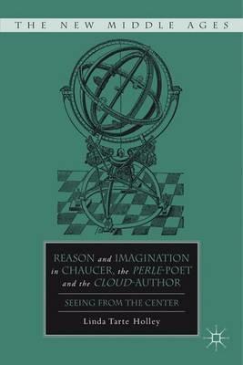 Reason and Imagination in Chaucer, the Perle-Poet, and the Cloud-Author: Seeing from the Center - L. Holley - cover