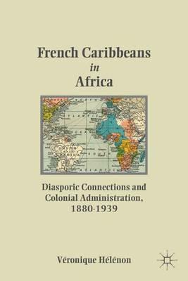 French Caribbeans in Africa: Diasporic Connections and Colonial Administration, 1880-1939 - V. HÃ©lÃ©non - cover
