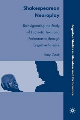 Shakespearean Neuroplay: Reinvigorating the Study of Dramatic Texts and Performance through Cognitive Science - A. Cook - cover
