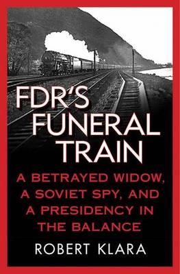 FDR's Funeral Train: A Betrayed Widow, a Soviet Spy, and a Presidency in the Balance - Robert Klara - cover