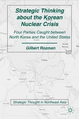 Strategic Thinking about the Korean Nuclear Crisis: Four Parties Caught between North Korea and the United States - G. Rozman - cover