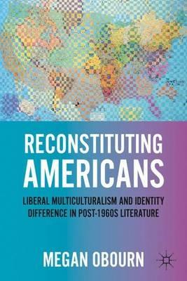 Reconstituting Americans: Liberal Multiculturalism and Identity Difference in Post-1960s Literature - M. Obourn - cover