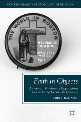 Faith in Objects: American Missionary Expositions in the Early Twentieth Century - E. Hasinoff - cover