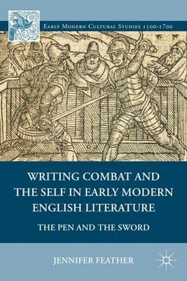 Writing Combat and the Self in Early Modern English Literature: The Pen and the Sword - Jennifer Feather - cover