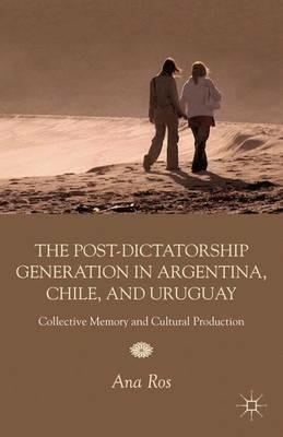 The Post-Dictatorship Generation in Argentina, Chile, and Uruguay: Collective Memory and Cultural Production - A. Ros - cover