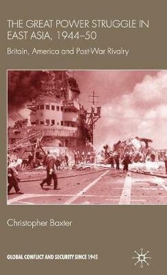 The Great Power Struggle in East Asia, 1944-50: Britain, America and Post-War Rivalry - Christopher Baxter - cover
