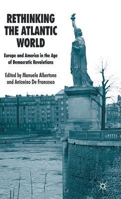 Rethinking the Atlantic World: Europe and America in the Age of Democratic Revolutions - Manuela Albertone,Antonino De Francesco - cover