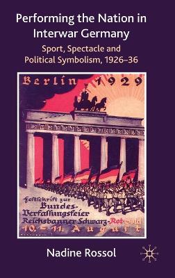 Performing the Nation in Interwar Germany: Sport, Spectacle and Political Symbolism, 1926–36 - N. Rossol - cover