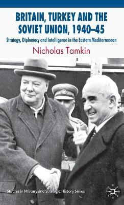 Britain, Turkey and the Soviet Union, 1940–45: Strategy, Diplomacy and Intelligence in the Eastern Mediterranean - N. Tamkin - cover