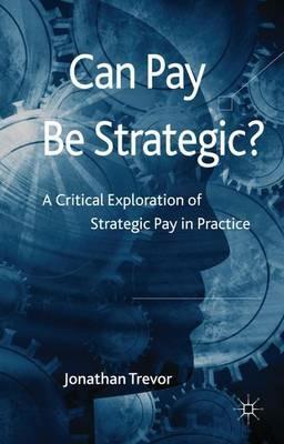Can Pay Be Strategic?: A Critical Exploration of Strategic Pay in Practice - Jonathan Trevor - cover