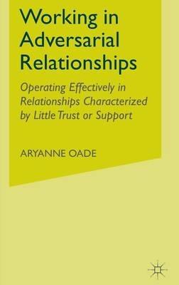 Working in Adversarial Relationships: Operating Effectively in Relationships Characterized by Little Trust or Support - A. Oade - cover