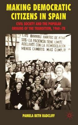 Making Democratic Citizens in Spain: Civil Society and the Popular Origins of the Transition, 1960-78 - P. Radcliff - cover