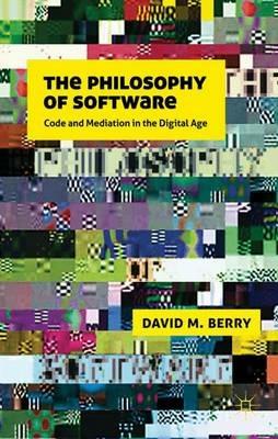 The Philosophy of Software: Code and Mediation in the Digital Age - D. Berry - cover