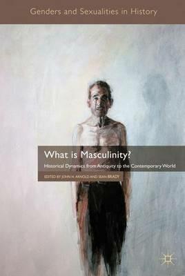 What is Masculinity?: Historical Dynamics from Antiquity to the Contemporary World - cover