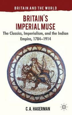 Britain's Imperial Muse: The Classics, Imperialism, and the Indian Empire, 1784-1914 - C. Hagerman - cover