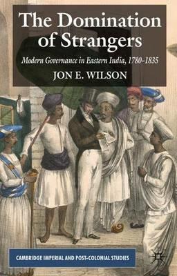 The Domination of Strangers: Modern Governance in Eastern India, 1780-1835 - J. Wilson - cover